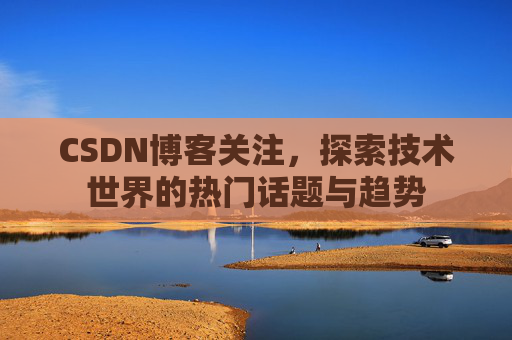 CSDN博客关注，探索技术世界的热门话题与趋势